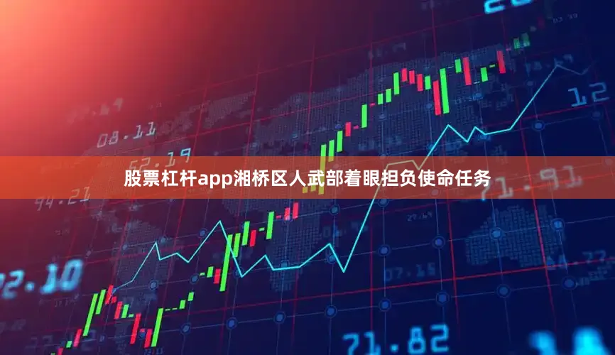 股票杠杆app湘桥区人武部着眼担负使命任务