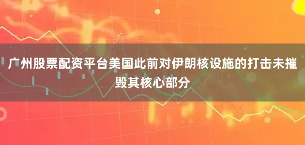 广州股票配资平台美国此前对伊朗核设施的打击未摧毁其核心部分