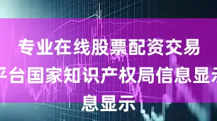 专业在线股票配资交易平台国家知识产权局信息显示