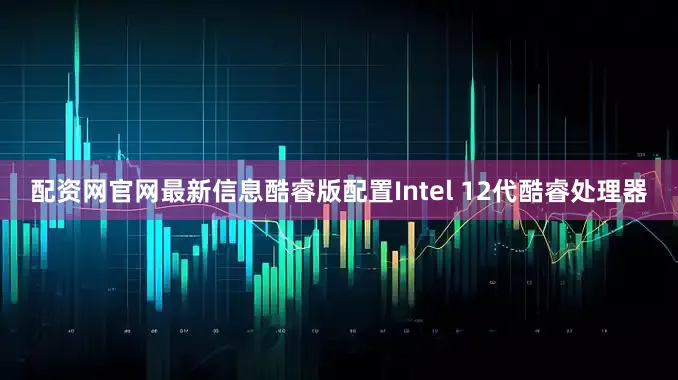 配资网官网最新信息酷睿版配置Intel 12代酷睿处理器