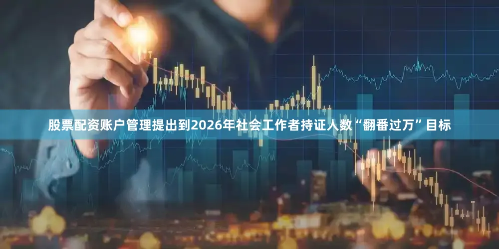 股票配资账户管理提出到2026年社会工作者持证人数“翻番过万”目标