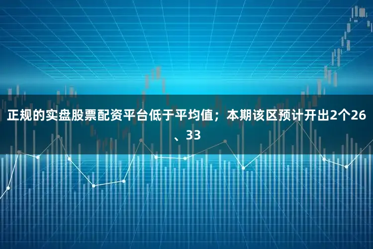 正规的实盘股票配资平台低于平均值；本期该区预计开出2个26、33