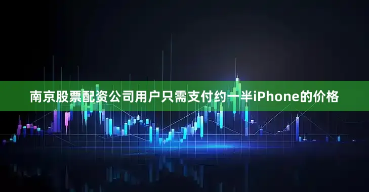 南京股票配资公司用户只需支付约一半iPhone的价格