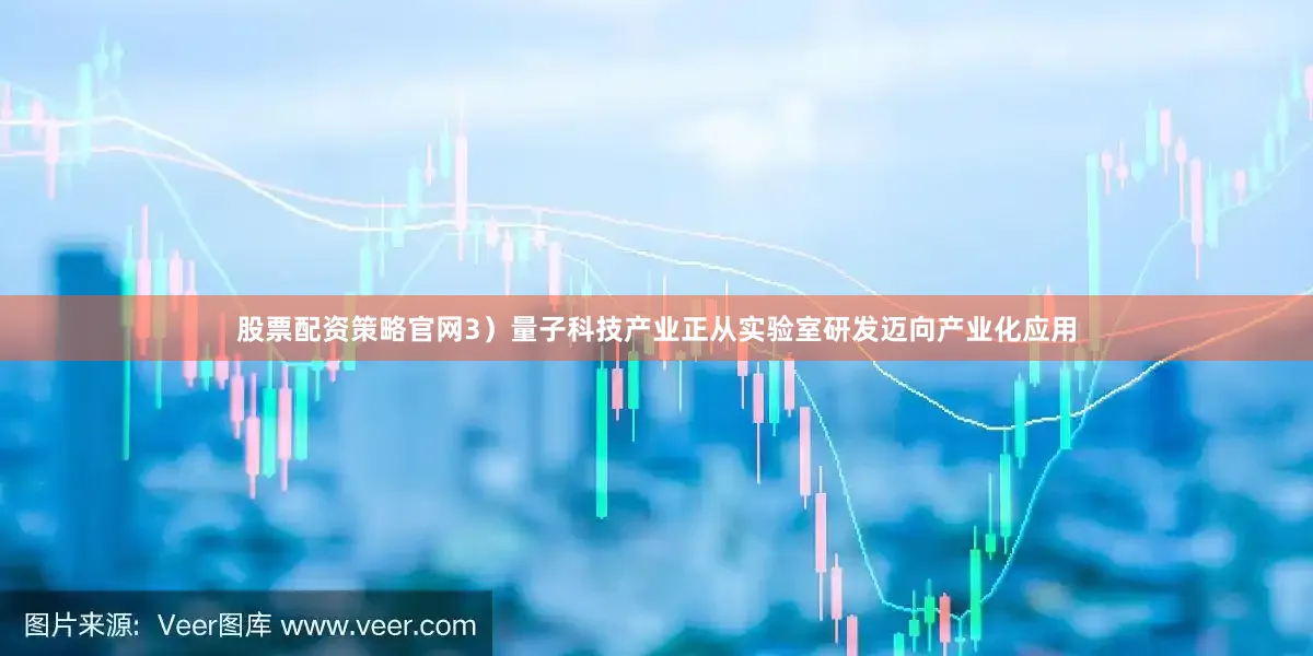 股票配资策略官网3）量子科技产业正从实验室研发迈向产业化应用