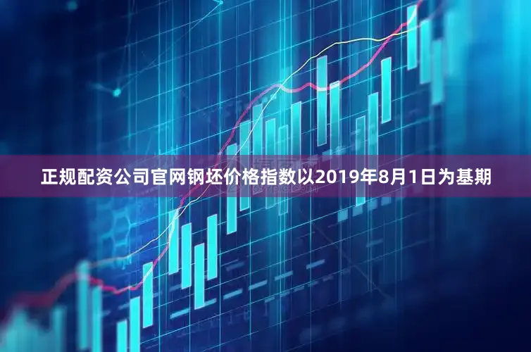 正规配资公司官网钢坯价格指数以2019年8月1日为基期