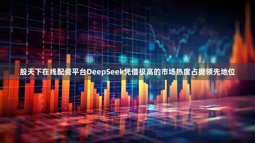 股天下在线配资平台DeepSeek凭借极高的市场热度占据领先地位