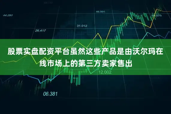 股票实盘配资平台虽然这些产品是由沃尔玛在线市场上的第三方卖家售出
