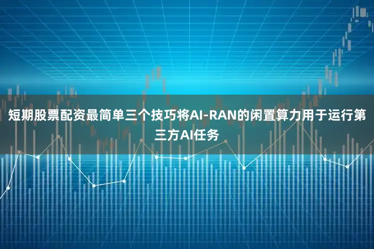 短期股票配资最简单三个技巧将AI-RAN的闲置算力用于运行第三方AI任务