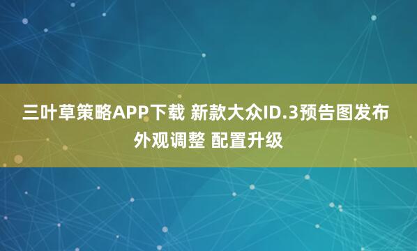 三叶草策略APP下载 新款大众ID.3预告图发布 外观调整 配置升级