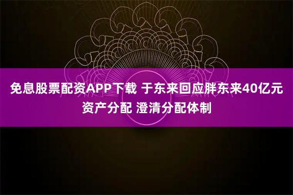 免息股票配资APP下载 于东来回应胖东来40亿元资产分配 澄清分配体制