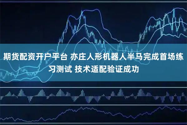期货配资开户平台 亦庄人形机器人半马完成首场练习测试 技术适配验证成功
