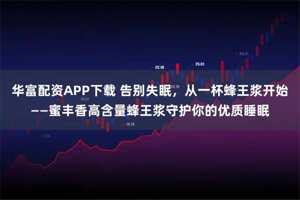 华富配资APP下载 告别失眠，从一杯蜂王浆开始——蜜丰香高含量蜂王浆守护你的优质睡眠