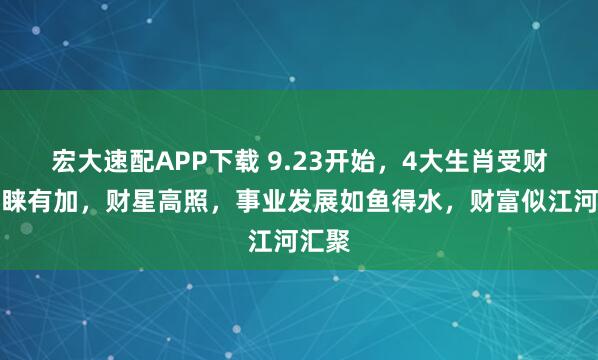 宏大速配APP下载 9.23开始，4大生肖受财神青睐有加，财星高照，事业发展如鱼得水，财富似江河汇聚