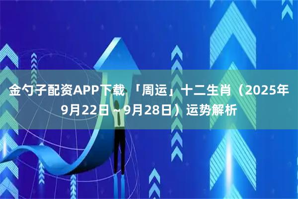金勺子配资APP下载 「周运」十二生肖（2025年9月22日～9月28日）运势解析