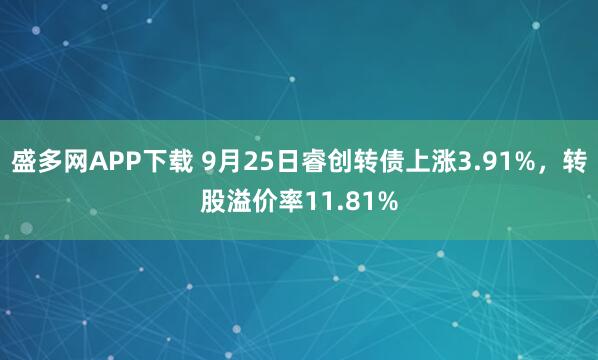 盛多网APP下载 9月25日睿创转债上涨3.91%，转股溢价率11.81%