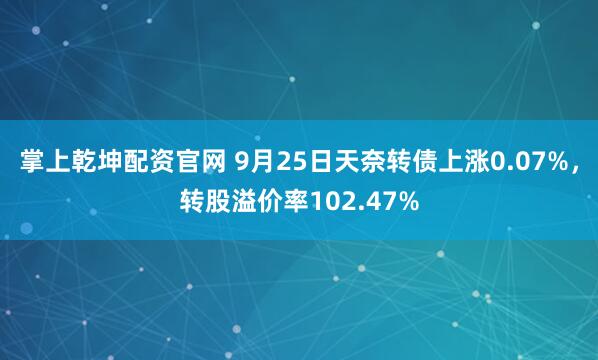 掌上乾坤配资官网 9月25日天奈转债上涨0.07%，转股溢价率102.47%
