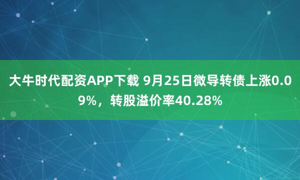 大牛时代配资APP下载 9月25日微导转债上涨0.09%，转股溢价率40.28%