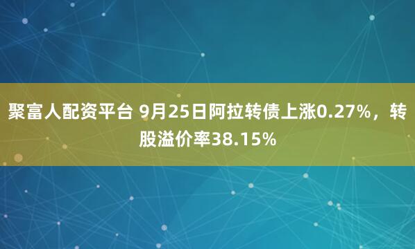 聚富人配资平台 9月25日阿拉转债上涨0.27%，转股溢价率38.15%