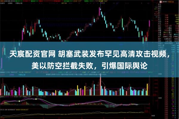 天宸配资官网 胡塞武装发布罕见高清攻击视频，美以防空拦截失败，引爆国际舆论