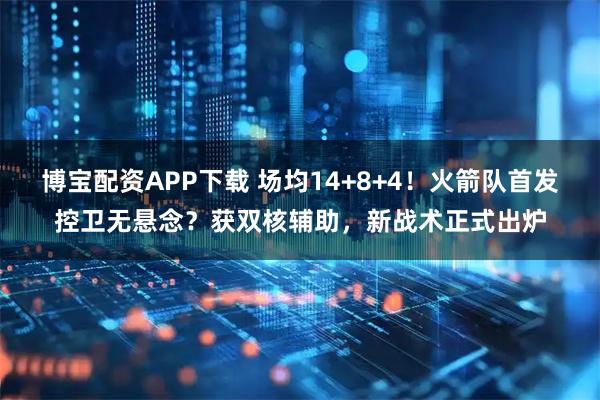 博宝配资APP下载 场均14+8+4！火箭队首发控卫无悬念？获双核辅助，新战术正式出炉