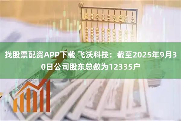 找股票配资APP下载 飞沃科技：截至2025年9月30日公司股东总数为12335户