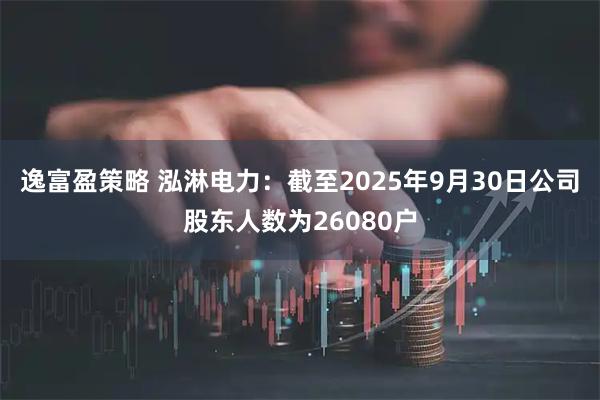 逸富盈策略 泓淋电力：截至2025年9月30日公司股东人数为26080户