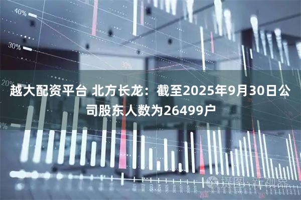 越大配资平台 北方长龙：截至2025年9月30日公司股东人数为26499户