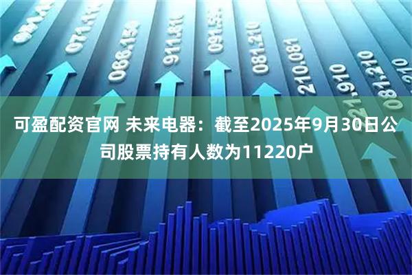 可盈配资官网 未来电器：截至2025年9月30日公司股票持有人数为11220户