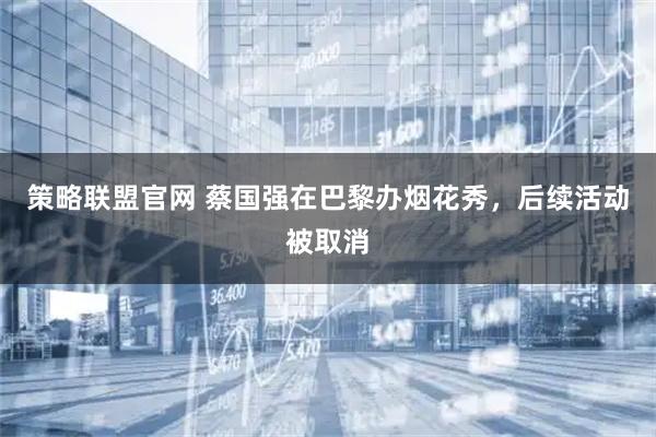 策略联盟官网 蔡国强在巴黎办烟花秀，后续活动被取消