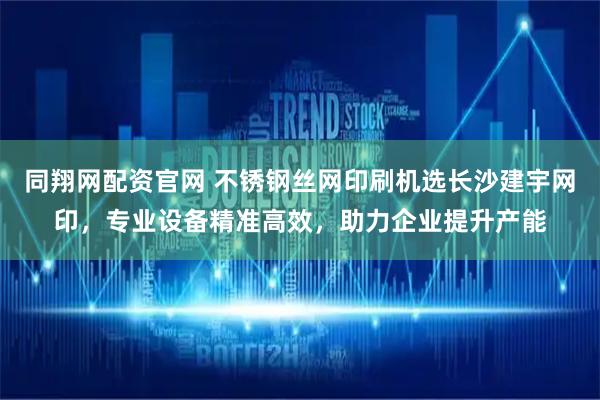 同翔网配资官网 不锈钢丝网印刷机选长沙建宇网印，专业设备精准高效，助力企业提升产能