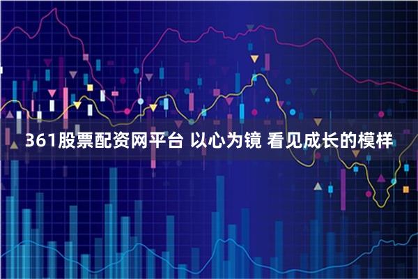 361股票配资网平台 以心为镜 看见成长的模样