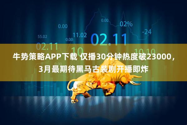 牛势策略APP下载 仅播30分钟热度破23000，3月最期待黑马古装剧开播即炸