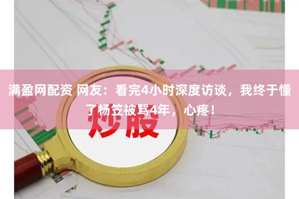 满盈网配资 网友：看完4小时深度访谈，我终于懂了杨笠被骂4年，心疼！