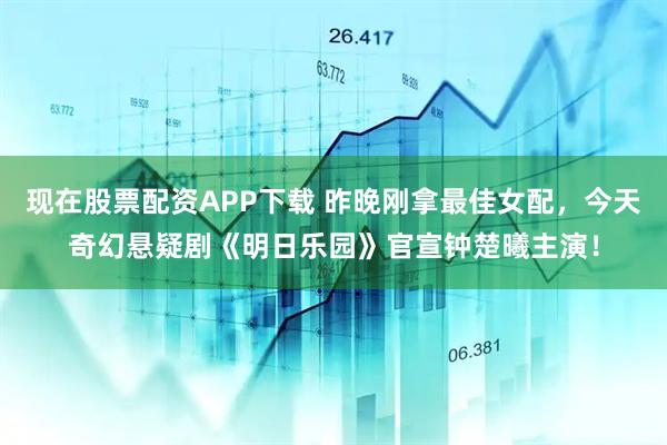 现在股票配资APP下载 昨晚刚拿最佳女配，今天奇幻悬疑剧《明日乐园》官宣钟楚曦主演！
