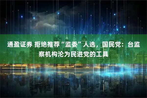 通盈证券 拒绝推荐“监委”人选，国民党：台监察机构沦为民进党的工具