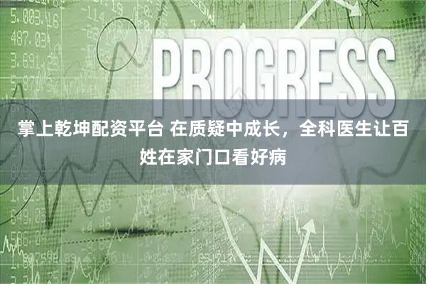 掌上乾坤配资平台 在质疑中成长，全科医生让百姓在家门口看好病