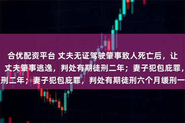 合优配资平台 丈夫无证驾驶肇事致人死亡后，让妻子为自己顶包，法院：丈夫肇事逃逸，判处有期徒刑二年；妻子犯包庇罪，判处有期徒刑六个月缓刑一年