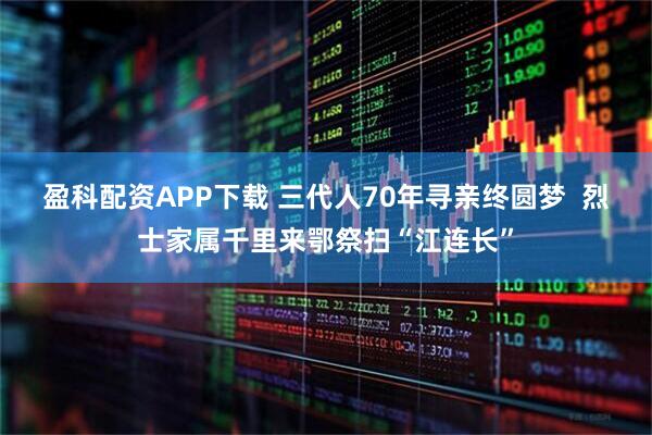 盈科配资APP下载 三代人70年寻亲终圆梦  烈士家属千里来鄂祭扫“江连长”