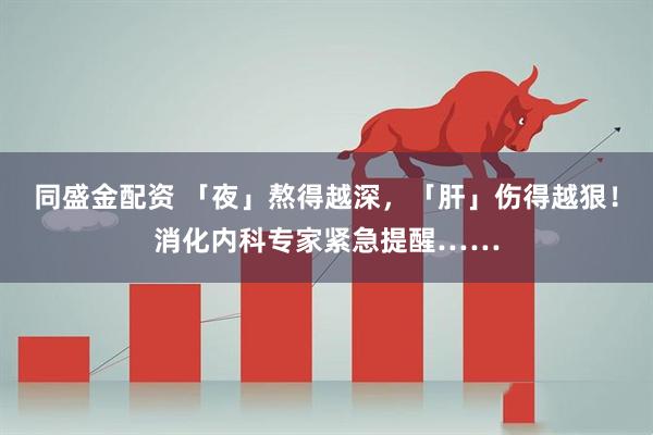 同盛金配资 「夜」熬得越深，「肝」伤得越狠！消化内科专家紧急提醒……