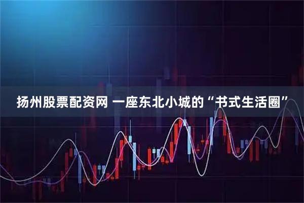 扬州股票配资网 一座东北小城的“书式生活圈”