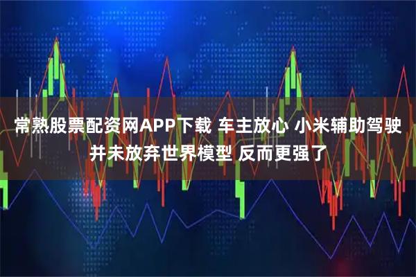常熟股票配资网APP下载 车主放心 小米辅助驾驶并未放弃世界模型 反而更强了