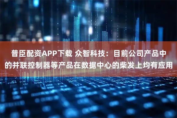 普臣配资APP下载 众智科技：目前公司产品中的并联控制器等产品在数据中心的柴发上均有应用