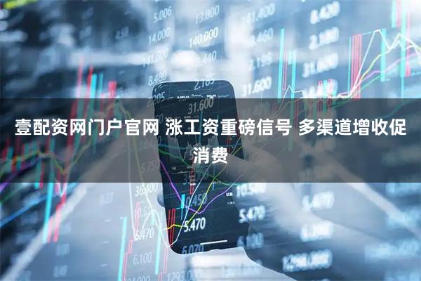 壹配资网门户官网 涨工资重磅信号 多渠道增收促消费