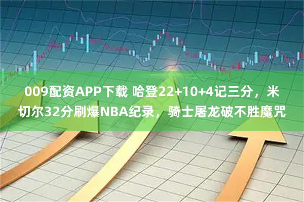 009配资APP下载 哈登22+10+4记三分，米切尔32分刷爆NBA纪录，骑士屠龙破不胜魔咒