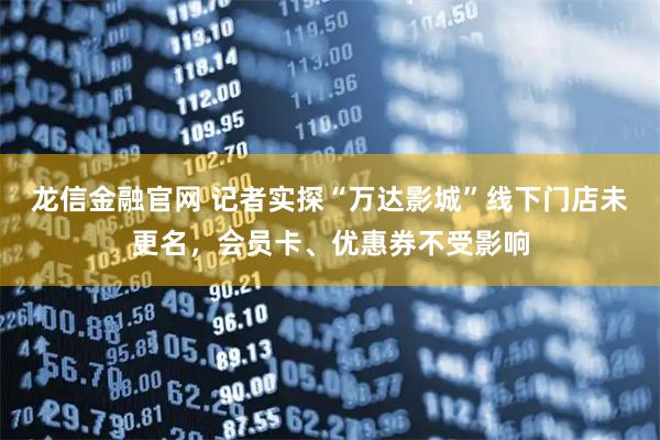 龙信金融官网 记者实探“万达影城”线下门店未更名，会员卡、优惠券不受影响
