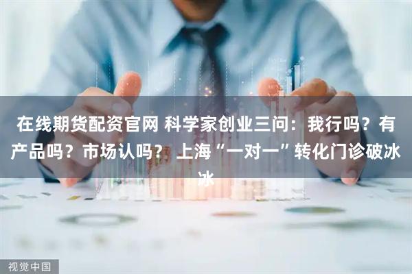 在线期货配资官网 科学家创业三问：我行吗？有产品吗？市场认吗？ 上海“一对一”转化门诊破冰