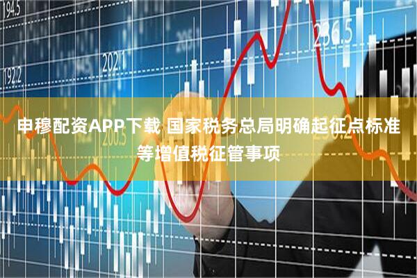 申穆配资APP下载 国家税务总局明确起征点标准等增值税征管事项