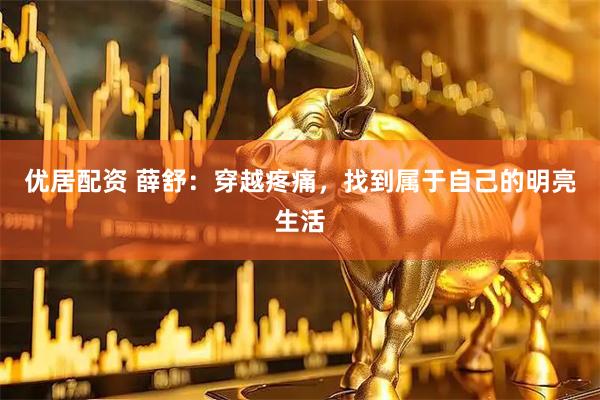 优居配资 薛舒：穿越疼痛，找到属于自己的明亮生活