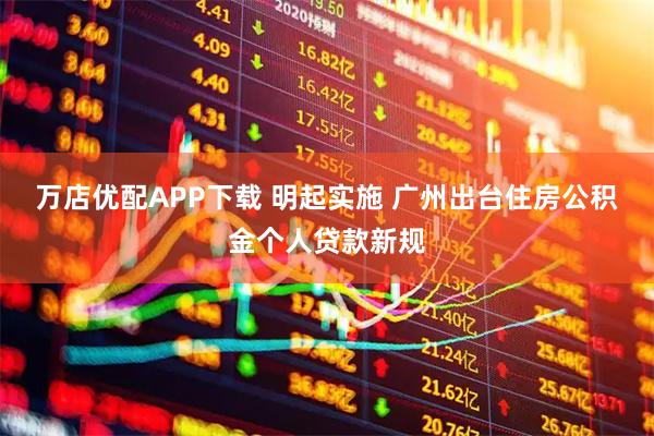 万店优配APP下载 明起实施 广州出台住房公积金个人贷款新规