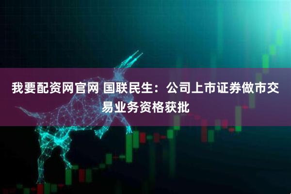 我要配资网官网 国联民生：公司上市证券做市交易业务资格获批